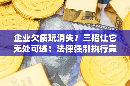 武汉企业欠债玩消失？三招让它无处可逃！法律强制执行竟比讨债公司还狠？