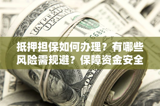 武汉抵押担保如何办理？有哪些风险需规避？保障资金安全