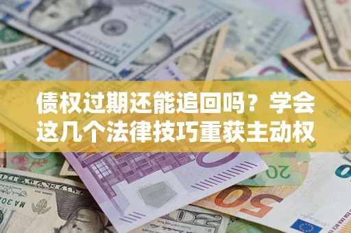 武汉债权过期还能追回吗？学会这几个法律技巧重获主动权