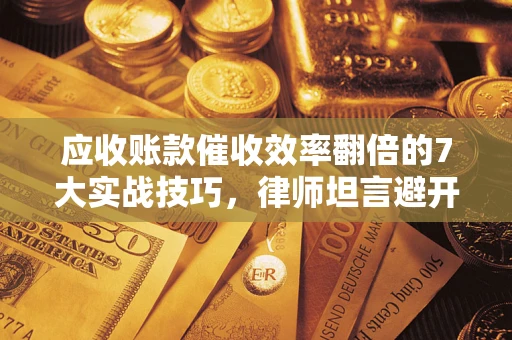 武汉应收账款催收效率翻倍的7大实战技巧，律师坦言避开这些法律雷区最关键