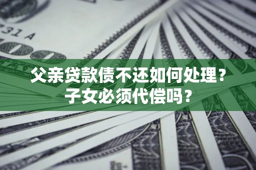 武汉父亲贷款债不还如何处理？子女必须代偿吗？