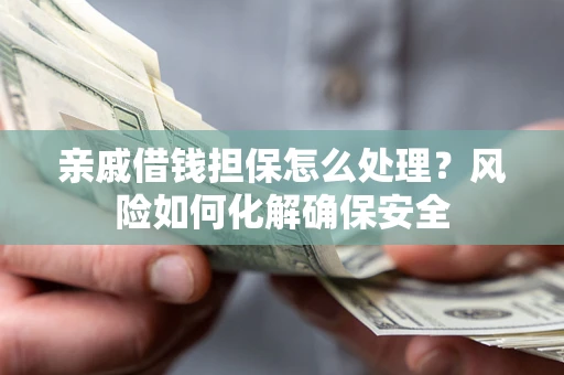 武汉亲戚借钱担保怎么处理？风险如何化解确保安全