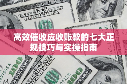 武汉高效催收应收账款的七大正规技巧与实操指南