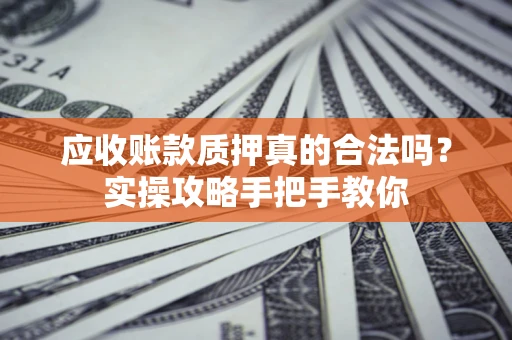 武汉应收账款质押真的合法吗？实操攻略手把手教你
