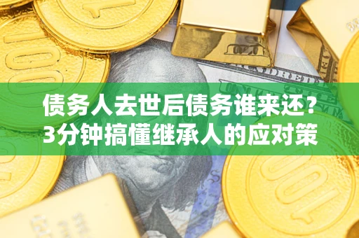武汉债务人去世后债务谁来还？3分钟搞懂继承人的应对策略