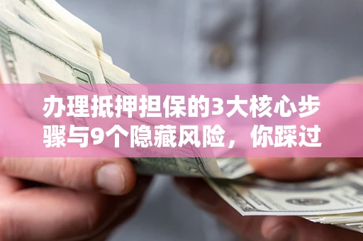 武汉办理抵押担保的3大核心步骤与9个隐藏风险，你踩过哪个坑？