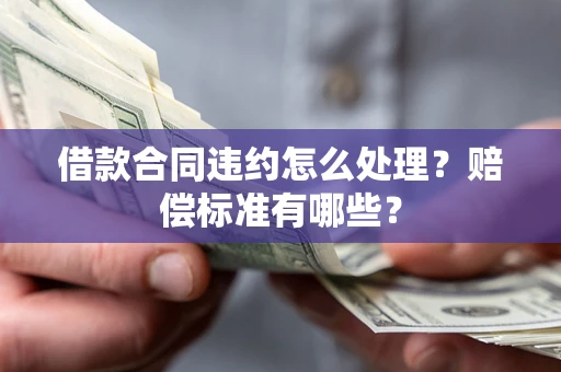 武汉借款合同违约怎么处理？赔偿标准有哪些？