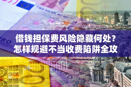 武汉借钱担保费风险隐藏何处？怎样规避不当收费陷阱全攻略！