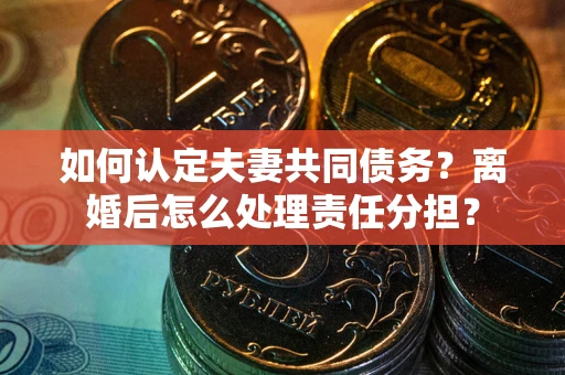 武汉如何认定夫妻共同债务？离婚后怎么处理责任分担？