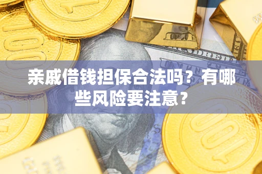 武汉亲戚借钱担保合法吗？有哪些风险要注意？