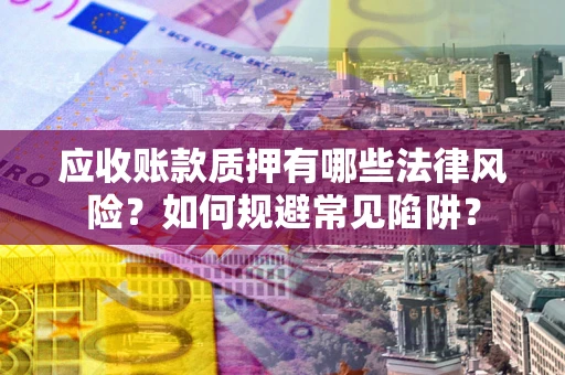 武汉应收账款质押有哪些法律风险？如何规避常见陷阱？