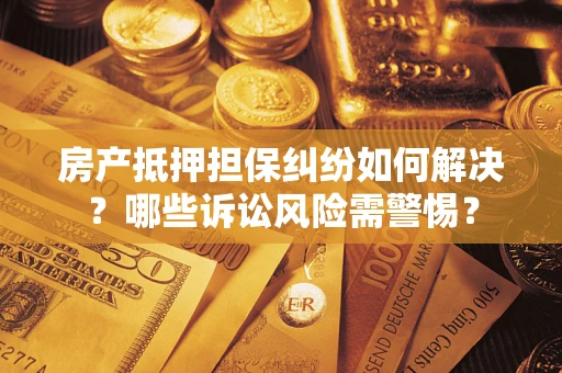 武汉房产抵押担保纠纷如何解决？哪些诉讼风险需警惕？