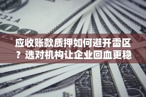 武汉应收账款质押如何避开雷区？选对机构让企业回血更稳