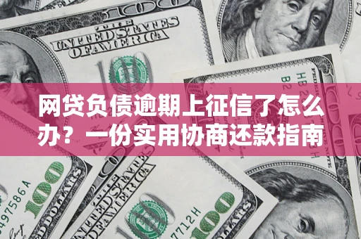 武汉网贷负债逾期上征信了怎么办？一份实用协商还款指南请收好