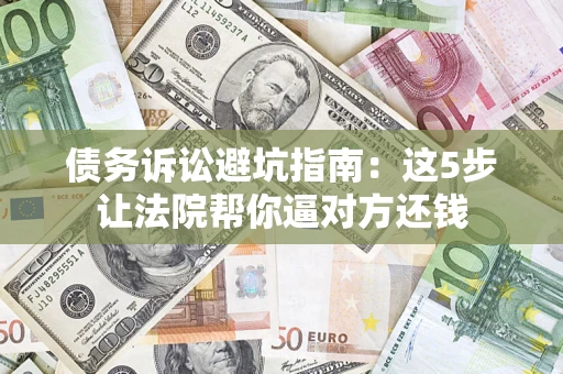 武汉债务诉讼避坑指南：这5步让法院帮你逼对方还钱