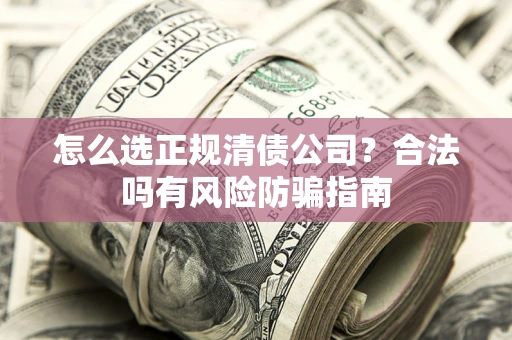 武汉怎么选正规清债公司？合法吗有风险防骗指南