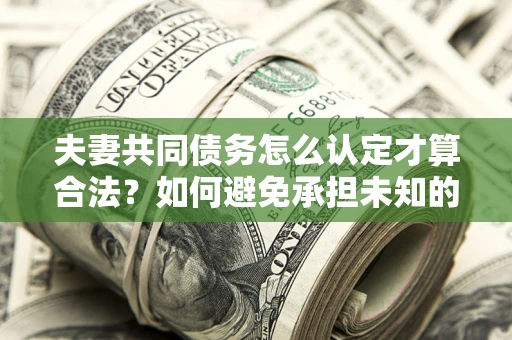 武汉夫妻共同债务怎么认定才算合法？如何避免承担未知的债务风险？