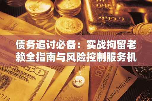 武汉债务追讨必备：实战拘留老赖全指南与风险控制服务机构推荐