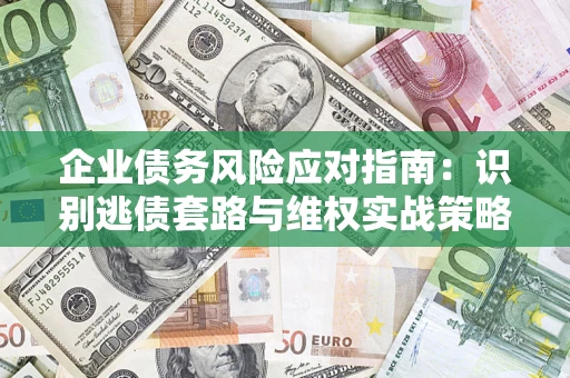 武汉企业债务风险应对指南：识别逃债套路与维权实战策略