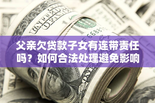武汉父亲欠贷款子女有连带责任吗？如何合法处理避免影响？