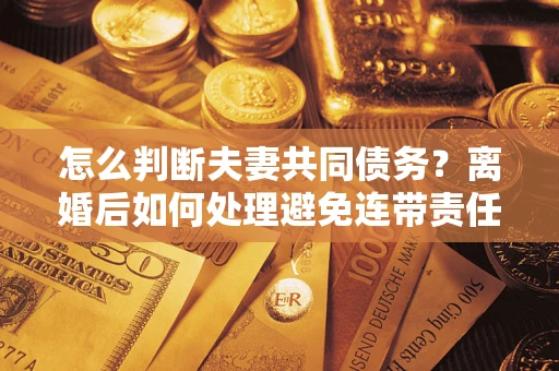武汉怎么判断夫妻共同债务？离婚后如何处理避免连带责任？