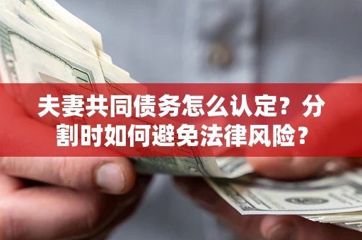武汉夫妻共同债务怎么认定？分割时如何避免法律风险？