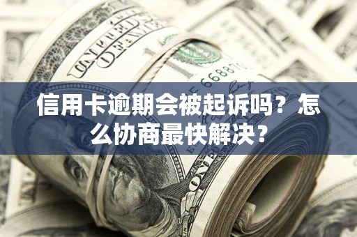 武汉信用卡逾期会被起诉吗？怎么协商最快解决？