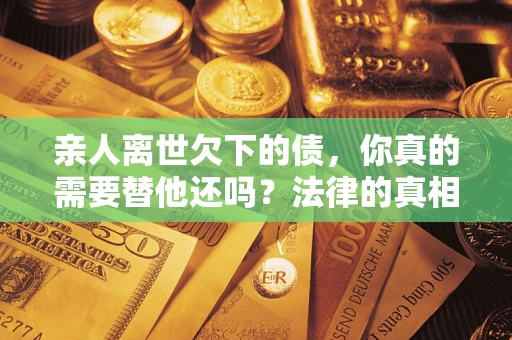 武汉亲人离世欠下的债，你真的需要替他还吗？法律的真相或许与你想的不一样