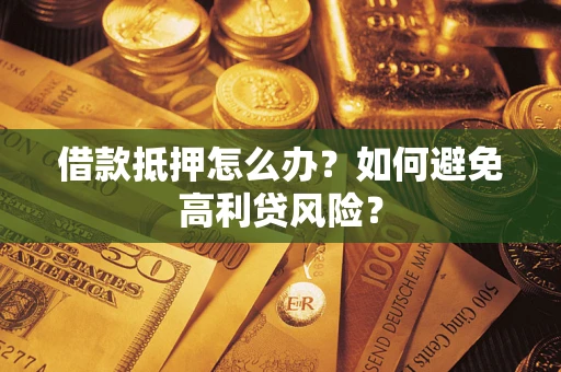 武汉借款抵押怎么办？如何避免高利贷风险？