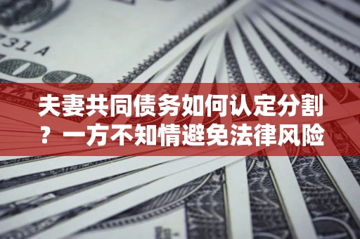 武汉夫妻共同债务如何认定分割？一方不知情避免法律风险必看！
