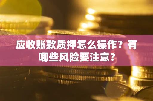 武汉应收账款质押怎么操作？有哪些风险要注意？