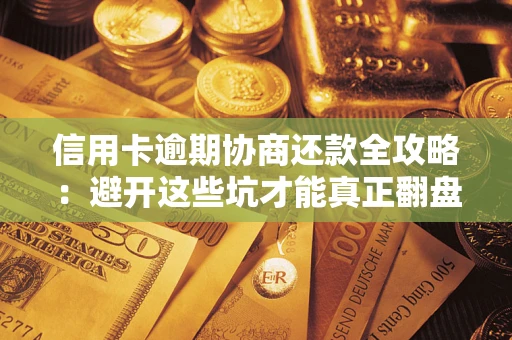 武汉信用卡逾期协商还款全攻略：避开这些坑才能真正翻盘